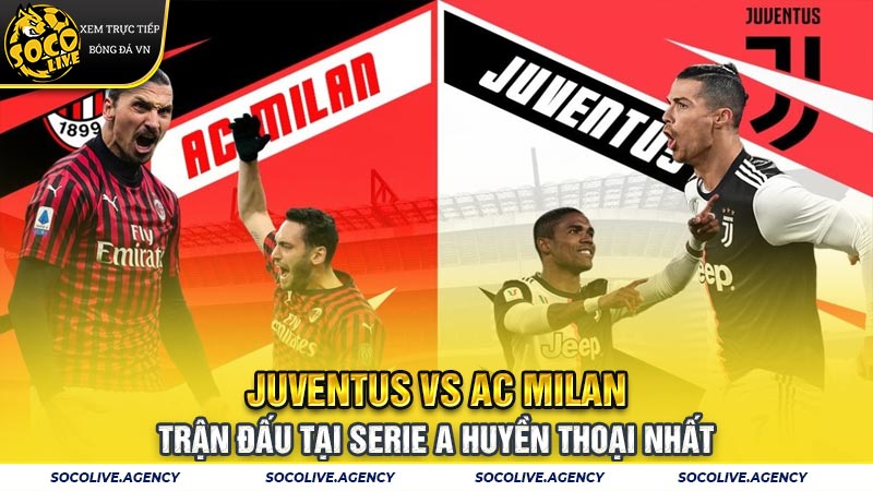 Juventus vs AC Milan - Trận đấu tại Serie A huyền thoại nhất