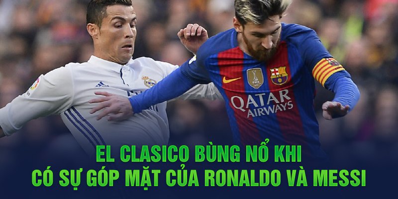 El Clasico bùng nổ khi có sự góp mặt của Ronaldo và Messi 