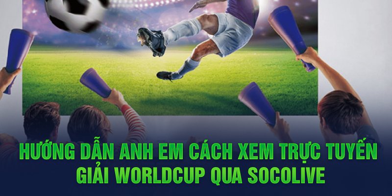 Hướng dẫn anh em cách xem trực tuyến giải Worldcup qua SocoLive